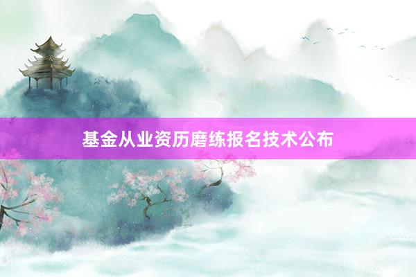 基金从业资历磨练报名技术公布