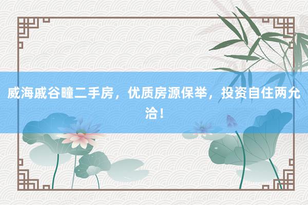 威海戚谷疃二手房，优质房源保举，投资自住两允洽！