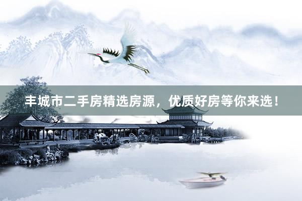 丰城市二手房精选房源，优质好房等你来选！