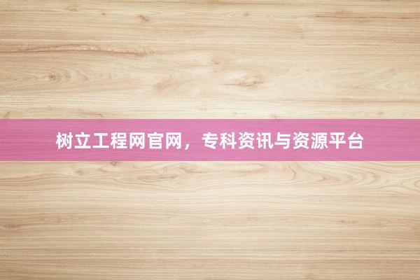 树立工程网官网，专科资讯与资源平台
