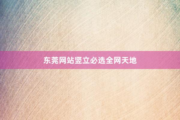 东莞网站竖立必选全网天地