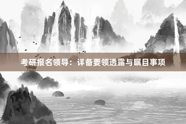 考研报名领导：详备要领透露与瞩目事项