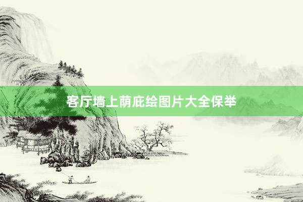 客厅墙上荫庇绘图片大全保举