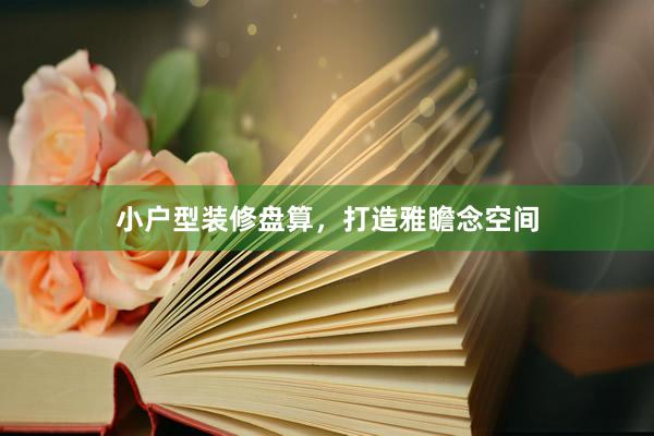 小户型装修盘算，打造雅瞻念空间